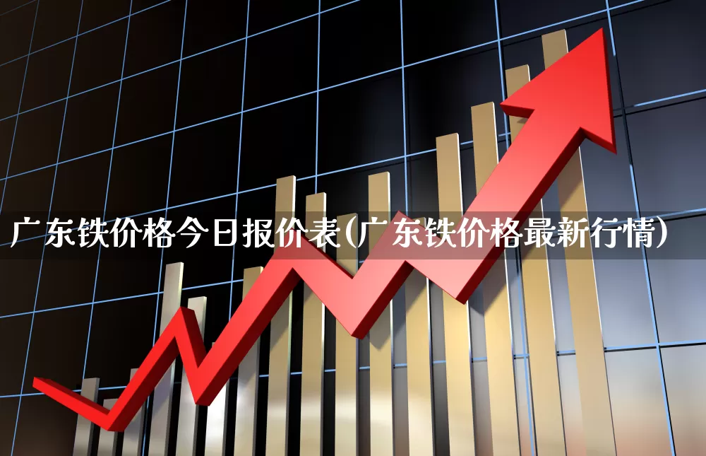 广东铁价格今日报价表(广东铁价格最新行情)_https://www.hangfeite.com_北交所_第1张