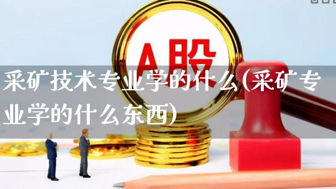 采矿技术专业学的什么(采矿专业学的什么东西)_https://www.hangfeite.com_科创板_第1张