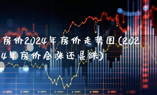房价2024年房价走势图(2024年房价会涨还是跌)_https://www.hangfeite.com_科创板_第1张