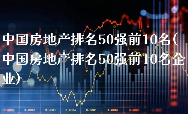 中国房地产排名50强前10名(中国房地产排名50强前10名企业)_https://www.hangfeite.com_创业板_第1张