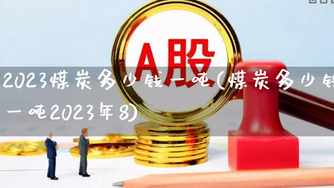 2023煤炭多少钱一吨(煤炭多少钱一吨2023年8)_https://www.hangfeite.com_创业板_第1张