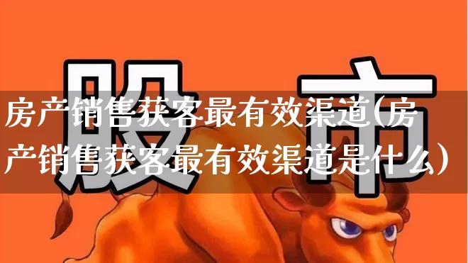 房产销售获客最有效渠道(房产销售获客最有效渠道是什么)_https://www.hangfeite.com_北交所_第1张