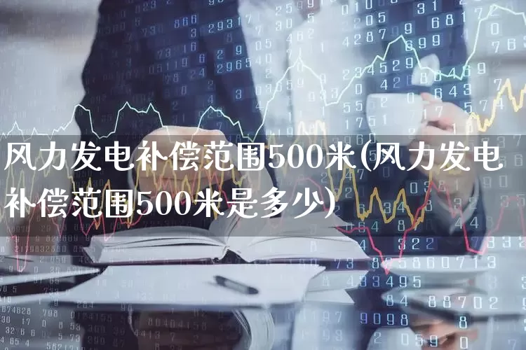 风力发电补偿范围500米(风力发电补偿范围500米是多少)_https://www.hangfeite.com_北交所_第1张