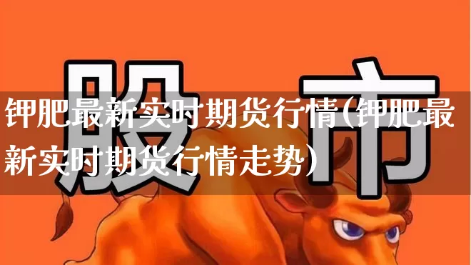 钾肥最新实时期货行情(钾肥最新实时期货行情走势)_https://www.hangfeite.com_上交所_第1张