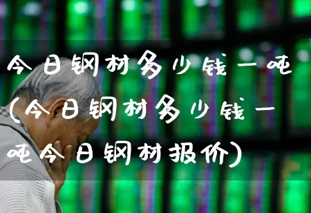 今日钢材多少钱一吨(今日钢材多少钱一吨今日钢材报价)_https://www.hangfeite.com_创业板_第1张