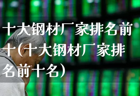 十大钢材厂家排名前十(十大钢材厂家排名前十名)_https://www.hangfeite.com_北交所_第1张