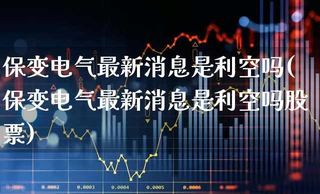 保变电气最新消息是利空吗(保变电气最新消息是利空吗股票)_https://www.hangfeite.com_深交所_第1张