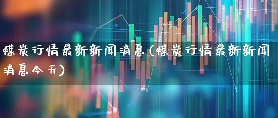 煤炭行情最新新闻消息(煤炭行情最新新闻消息今天)_https://www.hangfeite.com_创业板_第1张