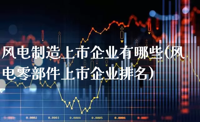 风电制造上市企业有哪些(风电零部件上市企业排名)_https://www.hangfeite.com_北交所_第1张