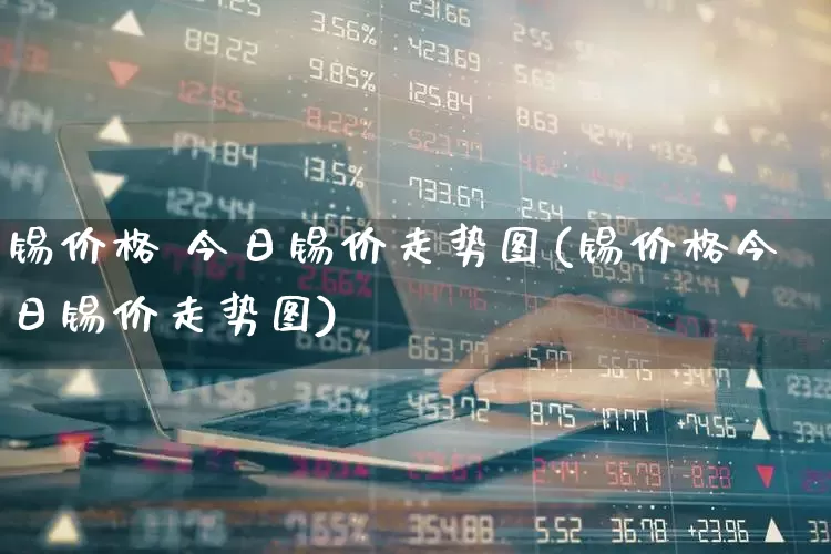 锡价格 今日锡价走势图(锡价格今日锡价走势图)_https://www.hangfeite.com_北交所_第1张