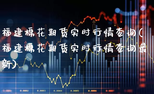 福建棉花期货实时行情查询(福建棉花期货实时行情查询最新)_https://www.hangfeite.com_科创板_第1张