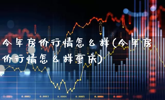 今年房价行情怎么样(今年房价行情怎么样重庆)_https://www.hangfeite.com_科创板_第1张