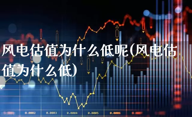 风电估值为什么低呢(风电估值为什么低)_https://www.hangfeite.com_北交所_第1张