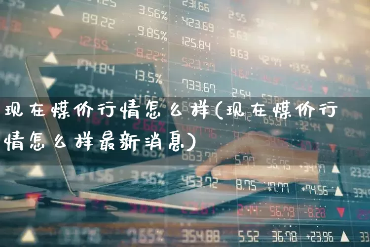 现在煤价行情怎么样(现在煤价行情怎么样最新消息)_https://www.hangfeite.com_上交所_第1张