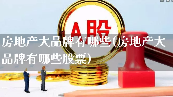 房地产大品牌有哪些(房地产大品牌有哪些股票)_https://www.hangfeite.com_上交所_第1张