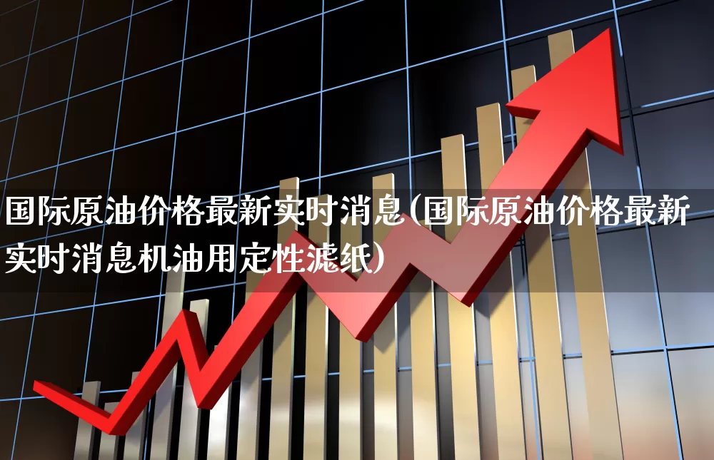 国际原油价格最新实时消息(国际原油价格最新实时消息机油用定性滤纸)_https://www.hangfeite.com_北交所_第1张