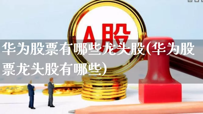 华为股票有哪些龙头股(华为股票龙头股有哪些)_https://www.hangfeite.com_科创板_第1张
