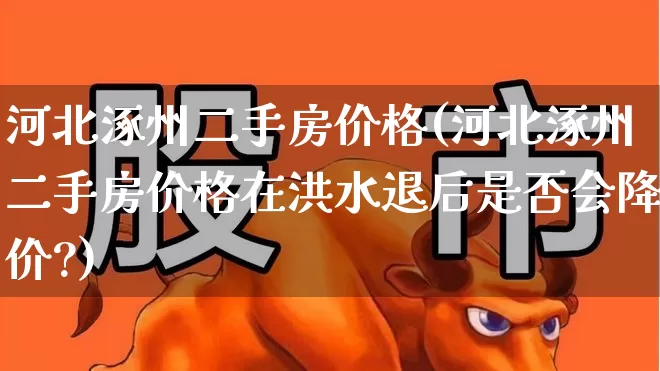 河北涿州二手房价格(河北涿州二手房价格在洪水退后是否会降价?)_https://www.hangfeite.com_创业板_第1张