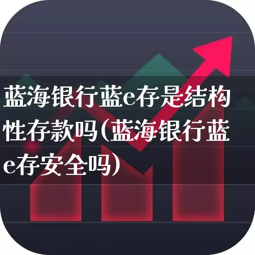 蓝海银行蓝e存是结构性存款吗(蓝海银行蓝e存安全吗)_https://www.hangfeite.com_北交所_第1张