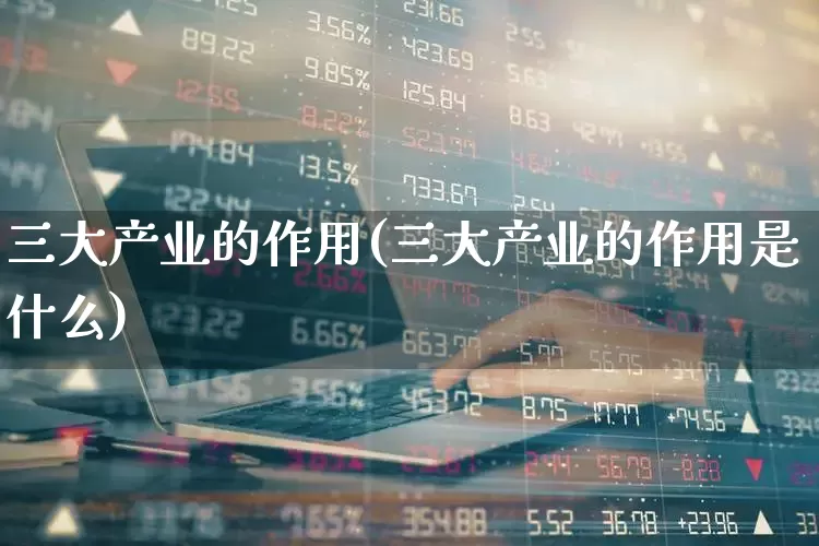 三大产业的作用(三大产业的作用是什么)_https://www.hangfeite.com_科创板_第1张
