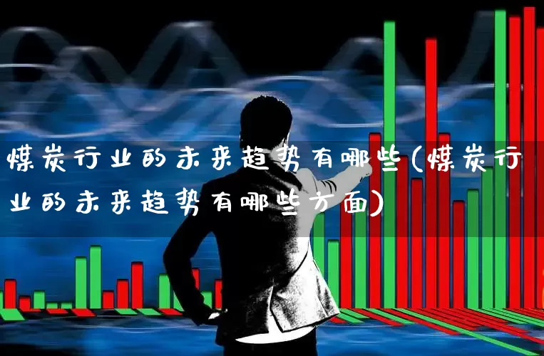 煤炭行业的未来趋势有哪些(煤炭行业的未来趋势有哪些方面)_https://www.hangfeite.com_深交所_第1张