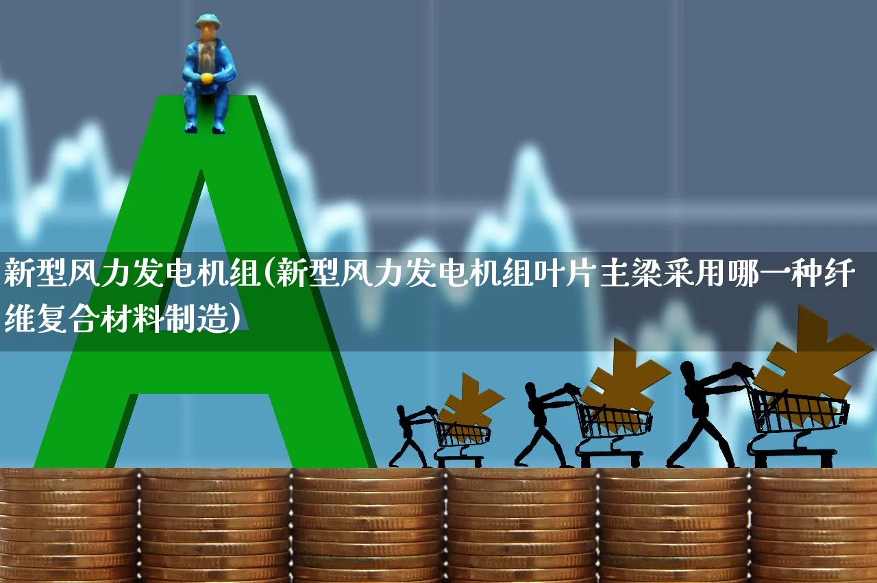新型风力发电机组(新型风力发电机组叶片主梁采用哪一种纤维复合材料制造)_https://www.hangfeite.com_北交所_第1张