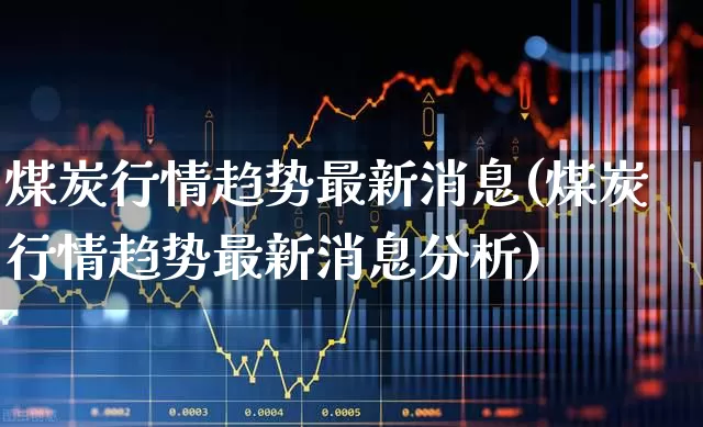 煤炭行情趋势最新消息(煤炭行情趋势最新消息分析)_https://www.hangfeite.com_创业板_第1张