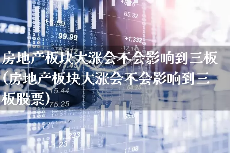 房地产板块大涨会不会影响到三板(房地产板块大涨会不会影响到三板股票)_https://www.hangfeite.com_创业板_第1张