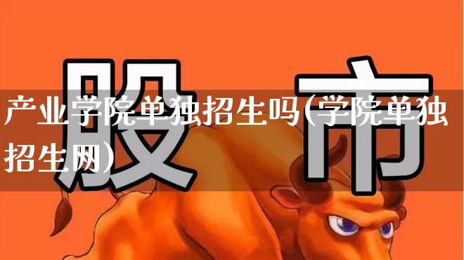 产业学院单独招生吗(学院单独招生网)_https://www.hangfeite.com_北交所_第1张