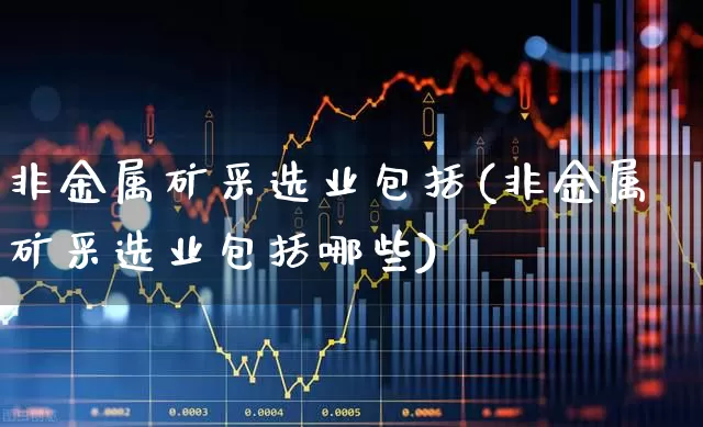 非金属矿采选业包括(非金属矿采选业包括哪些)_https://www.hangfeite.com_上交所_第1张