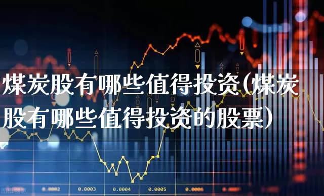 煤炭股有哪些值得投资(煤炭股有哪些值得投资的股票)_https://www.hangfeite.com_科创板_第1张
