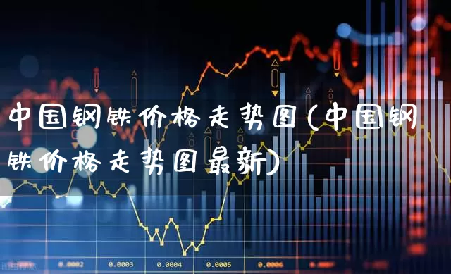 中国钢铁价格走势图(中国钢铁价格走势图最新)_https://www.hangfeite.com_北交所_第1张