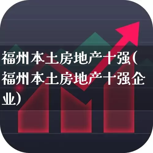 福州本土房地产十强(福州本土房地产十强企业)_https://www.hangfeite.com_上交所_第1张