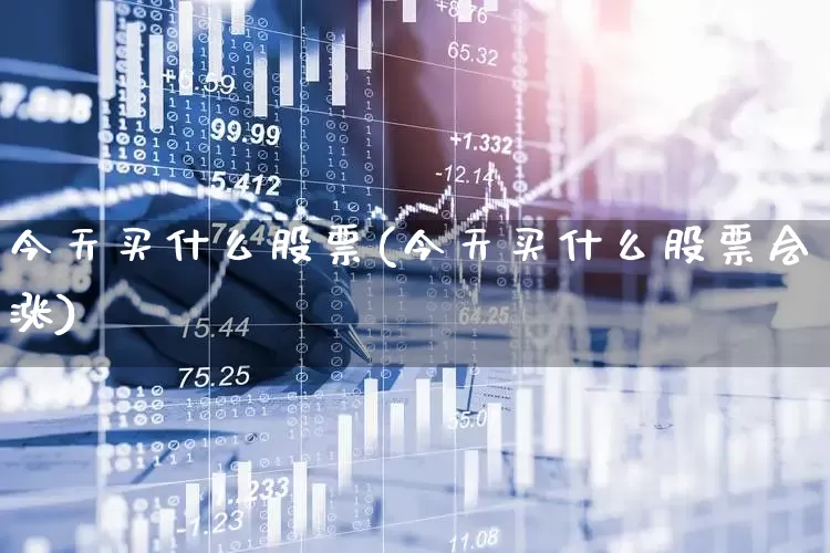 今天买什么股票(今天买什么股票会涨)_https://www.hangfeite.com_创业板_第1张
