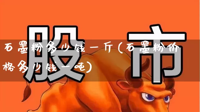 石墨粉多少钱一斤(石墨粉价格多少钱一吨)_https://www.hangfeite.com_深交所_第1张