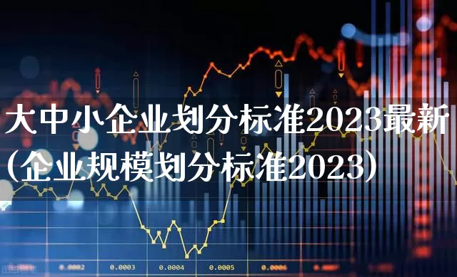 大中小企业划分标准2023最新(企业规模划分标准2023)_https://www.hangfeite.com_深交所_第1张