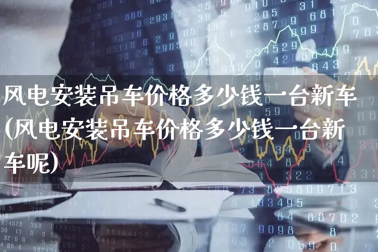风电安装吊车价格多少钱一台新车(风电安装吊车价格多少钱一台新车呢)_https://www.hangfeite.com_上交所_第1张