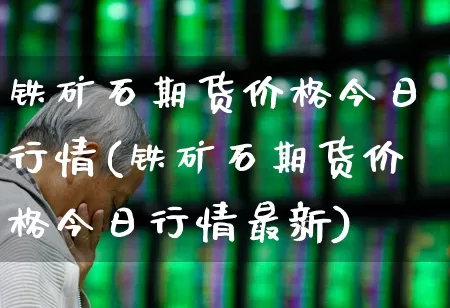 铁矿石期货价格今日行情(铁矿石期货价格今日行情最新)_https://www.hangfeite.com_北交所_第1张