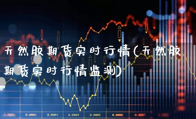 天然胶期货实时行情(天然胶期货实时行情监测)_https://www.hangfeite.com_北交所_第1张