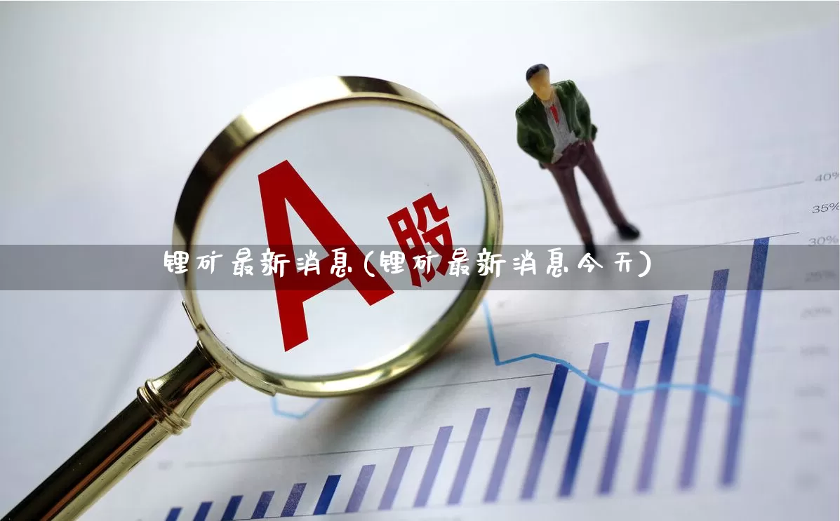锂矿最新消息(锂矿最新消息今天)_https://www.hangfeite.com_深交所_第1张