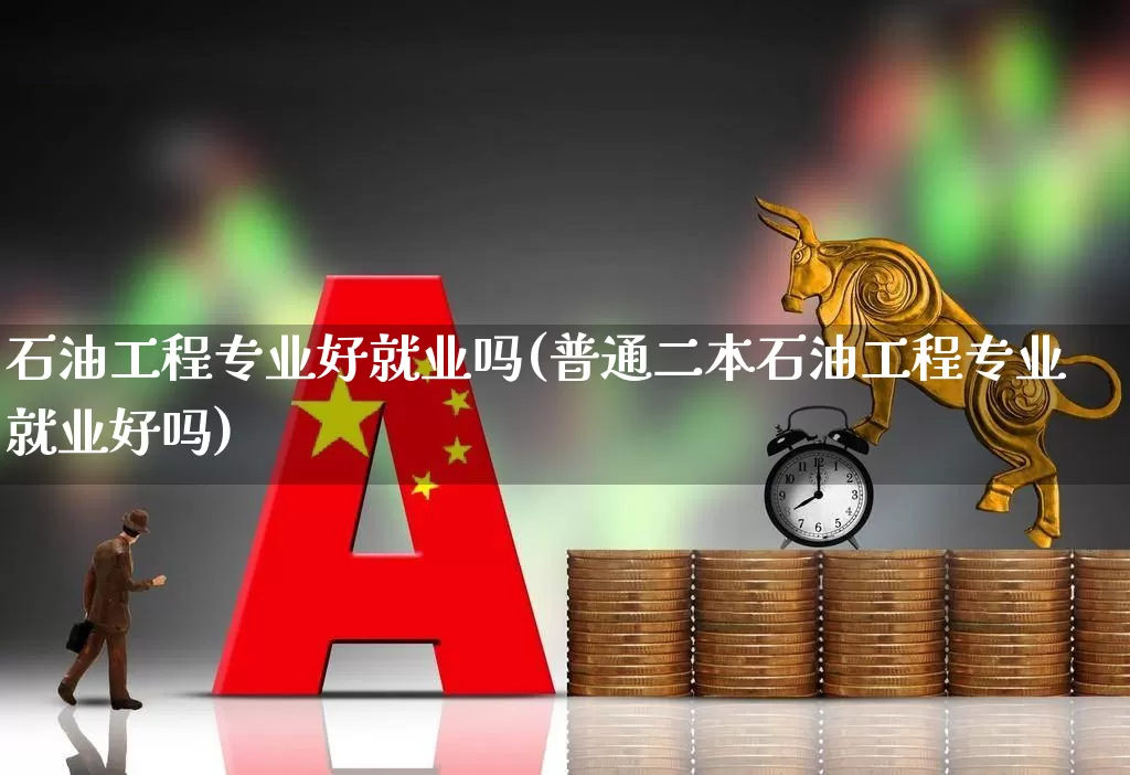 石油工程专业好就业吗(普通二本石油工程专业就业好吗)_https://www.hangfeite.com_北交所_第1张