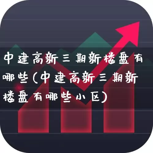 中建高新三期新楼盘有哪些(中建高新三期新楼盘有哪些小区)_https://www.hangfeite.com_北交所_第1张