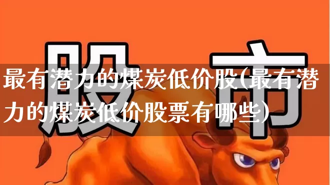 最有潜力的煤炭低价股(最有潜力的煤炭低价股票有哪些)_https://www.hangfeite.com_上交所_第1张