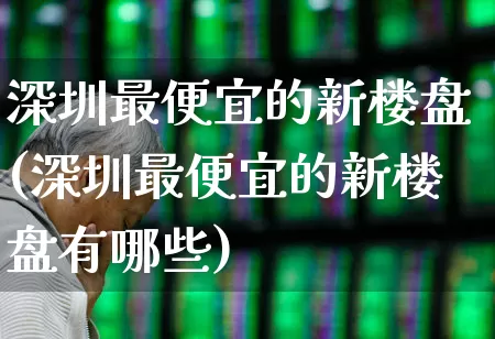 深圳最便宜的新楼盘(深圳最便宜的新楼盘有哪些)_https://www.hangfeite.com_科创板_第1张