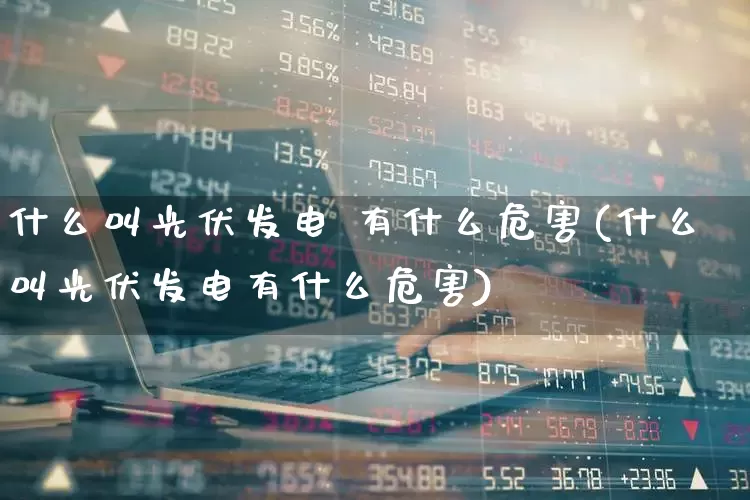 什么叫光伏发电 有什么危害(什么叫光伏发电有什么危害)_https://www.hangfeite.com_上交所_第1张