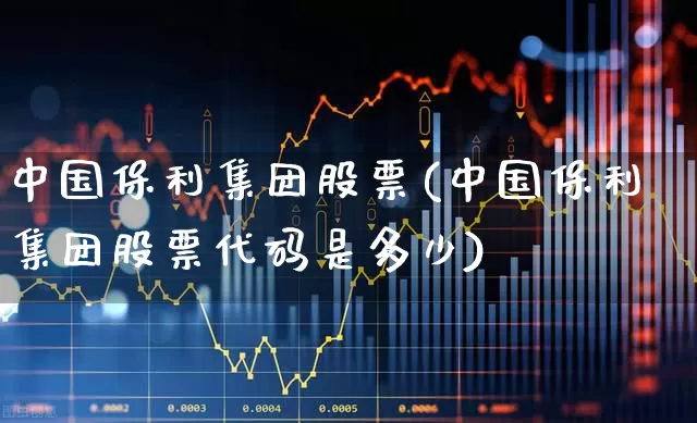 中国保利集团股票(中国保利集团股票代码是多少)_https://www.hangfeite.com_科创板_第1张
