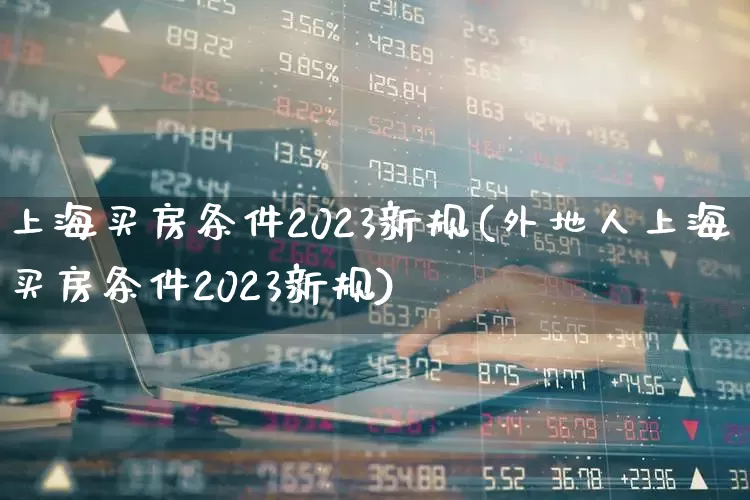 上海买房条件2023新规(外地人上海买房条件2023新规)_https://www.hangfeite.com_创业板_第1张