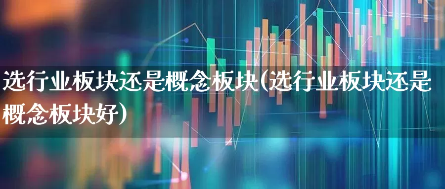 选行业板块还是概念板块(选行业板块还是概念板块好)_https://www.hangfeite.com_深交所_第1张