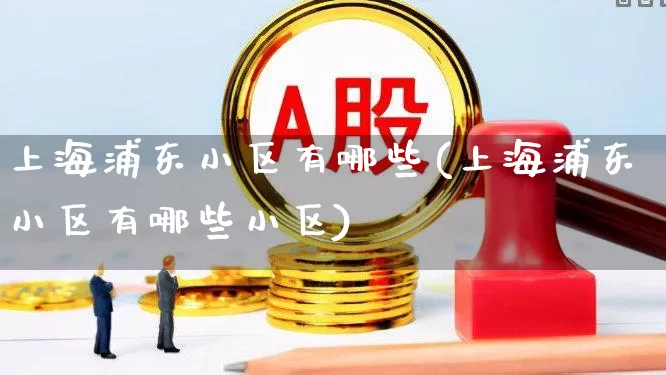 上海浦东小区有哪些(上海浦东小区有哪些小区)_https://www.hangfeite.com_北交所_第1张