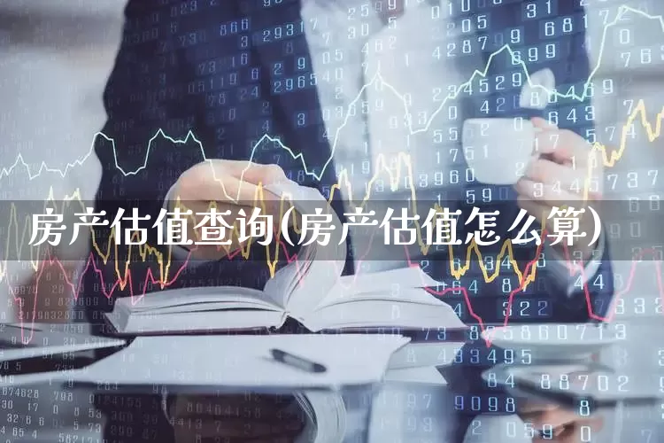 房产估值查询(房产估值怎么算)_https://www.hangfeite.com_深交所_第1张